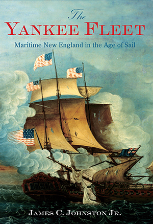 The Yankee Fleet Maritime New England in the Age of Sail by James C. Johnston, Jr.